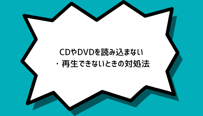 CDやDVDを読み込まない・再生できないときの対処法